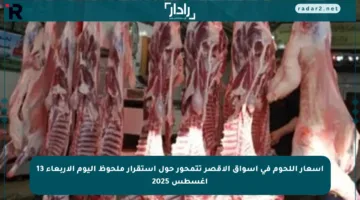 أسعار اللحوم في أسواق الأقصر تتمحور حول استقرار ملحوظ اليوم الأربعاء 13 أغسطس 2025